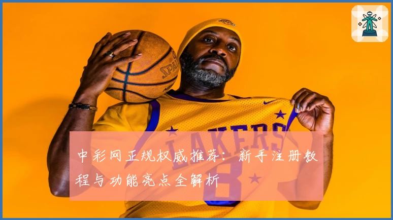 中彩网正规权威推荐：新手注册教程与功能亮点全解析