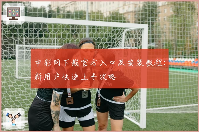 中彩网下载官方入口及安装教程：新用户快速上手攻略