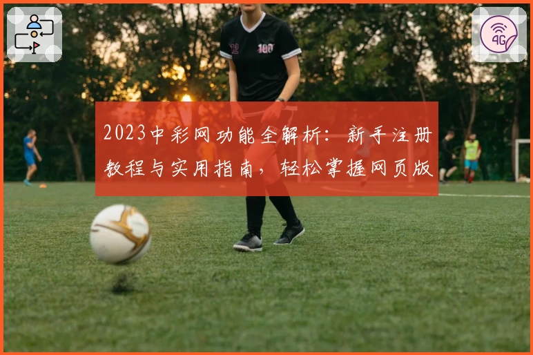2023中彩网功能全解析：新手注册教程与实用指南，轻松掌握网页版与手机版使用技巧