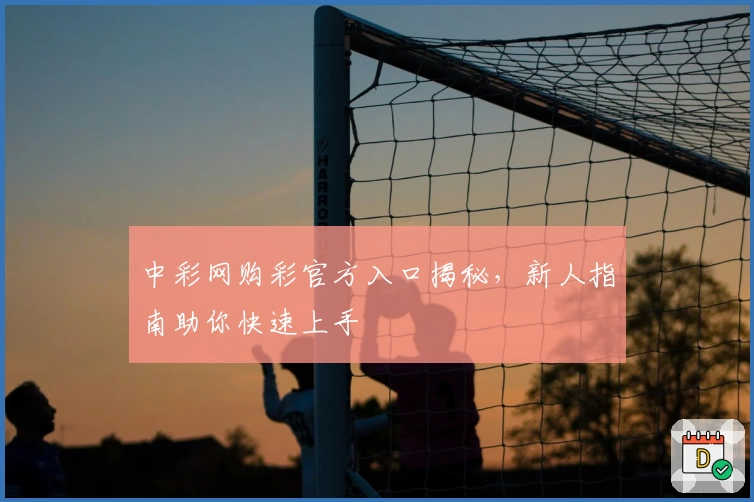 中彩网购彩官方入口揭秘，新人指南助你快速上手