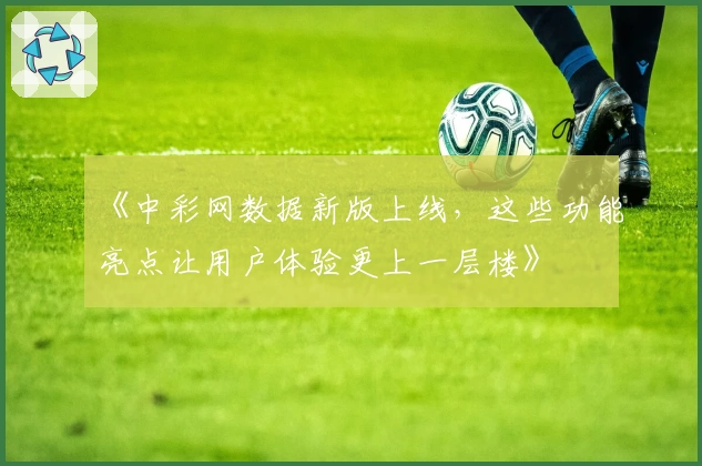《中彩网数据新版上线，这些功能亮点让用户体验更上一层楼》