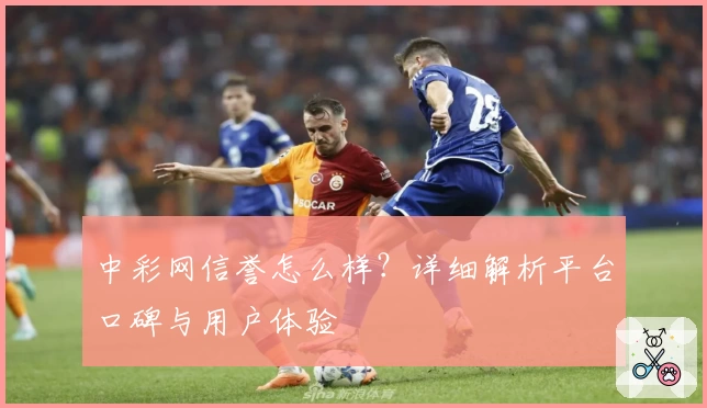 中彩网信誉怎么样？详细解析平台口碑与用户体验