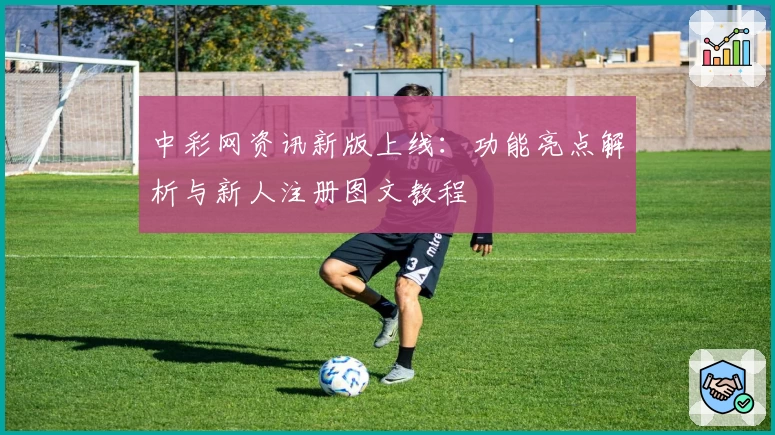 中彩网资讯新版上线:功能亮点解析与新人注册图文教程