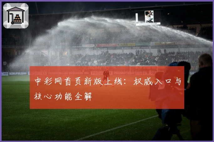 中彩网首页新版上线：权威入口与核心功能全解