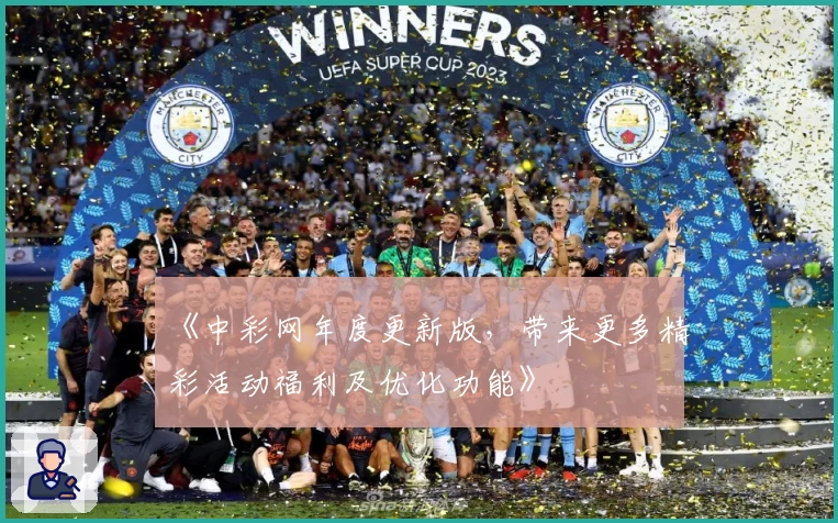 《中彩网年度更新版，带来更多精彩活动福利及优化功能》