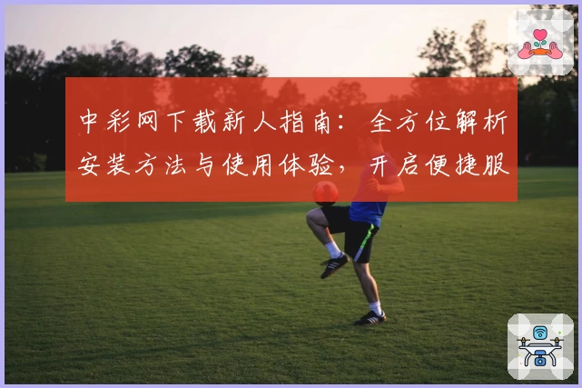 中彩网下载新人指南:全方位解析安装方法与使用体验,开启便捷服务新体验