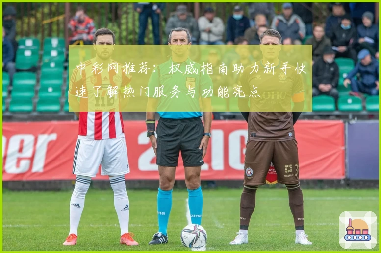 中彩网推荐：权威指南助力新手快速了解热门服务与功能亮点