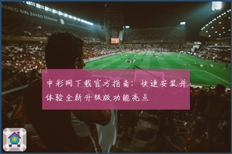 中彩网下载官方指南：快速安装并体验全新升级版功能亮点