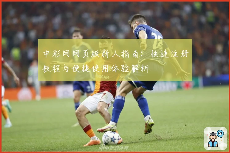 中彩网网页版新人指南：快速注册教程与便捷使用体验解析