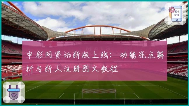 中彩网资讯新版上线：功能亮点解析与新人注册图文教程