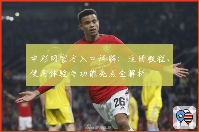 中彩网官方入口详解：注册教程、使用体验与功能亮点全解析