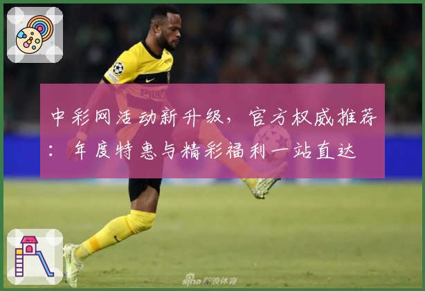 中彩网活动新升级，官方权威推荐：年度特惠与精彩福利一站直达