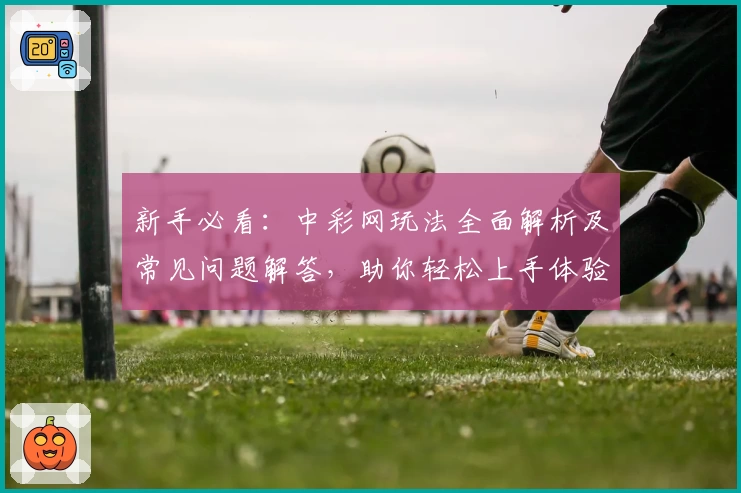 新手必看：中彩网玩法全面解析及常见问题解答，助你轻松上手体验