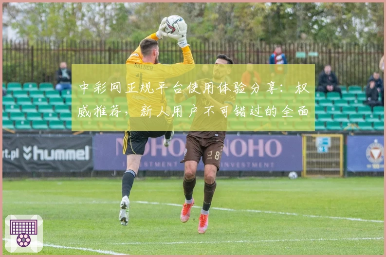 中彩网正规平台使用体验分享：权威推荐，新人用户不可错过的全面注册教程与功能亮点解析