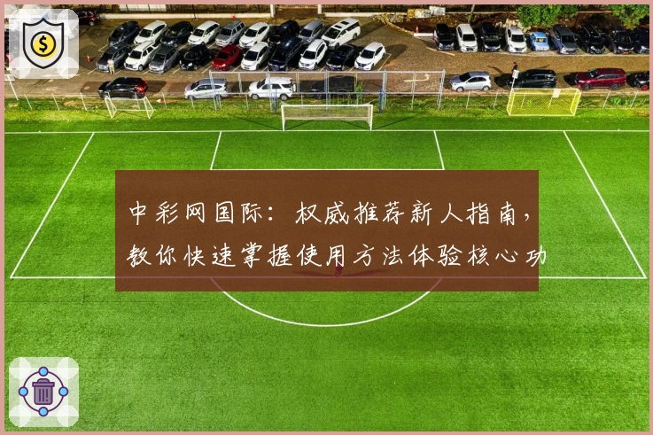 中彩网国际：权威推荐新人指南，教你快速掌握使用方法体验核心功能