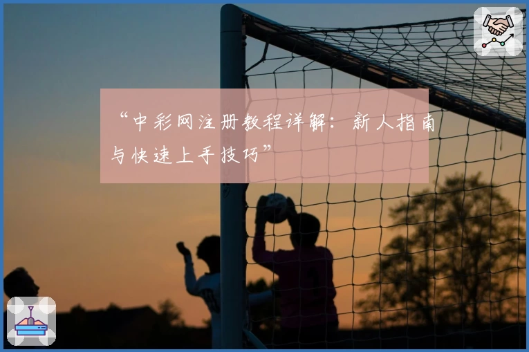 “中彩网注册教程详解:新人指南与快速上手技巧”