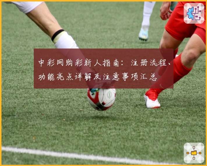中彩网购彩新人指南：注册流程、功能亮点详解及注意事项汇总