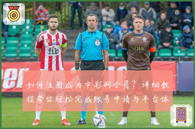 如何注册成为中彩网会员？详细教程带你轻松完成账号申请与平台体验