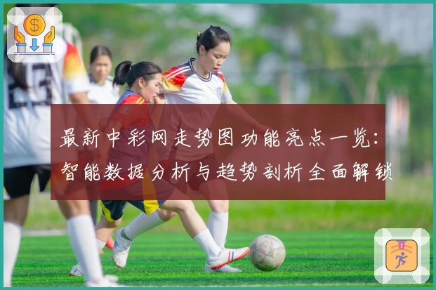 最新中彩网走势图功能亮点一览：智能数据分析与趋势剖析全面解锁