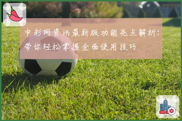 中彩网资讯最新版功能亮点解析：带你轻松掌握全面使用技巧