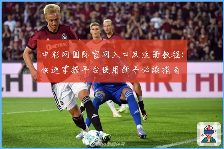 中彩网国际官网入口及注册教程：快速掌握平台使用新手必读指南