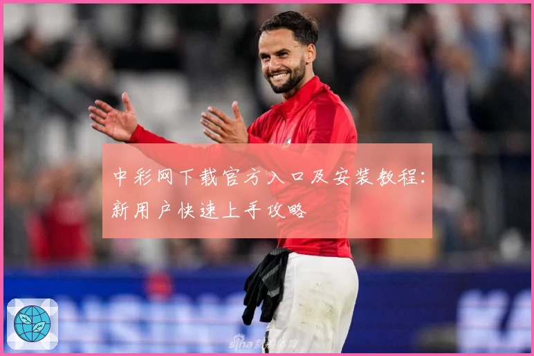 中彩网下载官方入口及安装教程：新用户快速上手攻略
