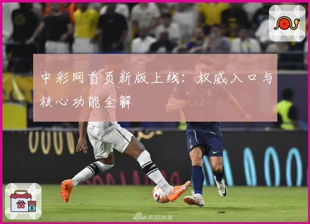 中彩网首页新版上线：权威入口与核心功能全解