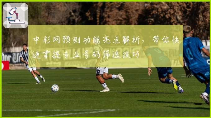 中彩网预测功能亮点解析,带你快速掌握专业号码筛选技巧