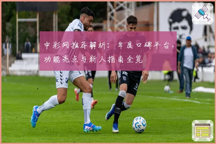 中彩网推荐解析：年度口碑平台，功能亮点与新人指南全览