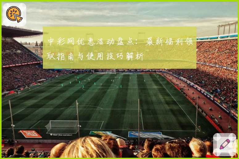 中彩网优惠活动盘点：最新福利领取指南与使用技巧解析
