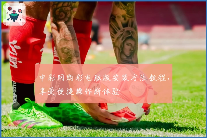中彩网购彩电脑版安装方法教程，享受便捷操作新体验