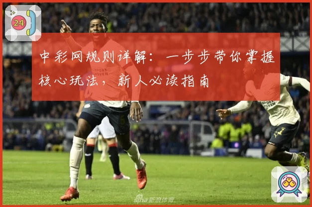 中彩网规则详解:一步步带你掌握核心玩法,新人必读指南