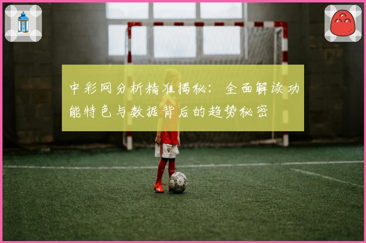中彩网分析精准揭秘：全面解读功能特色与数据背后的趋势秘密