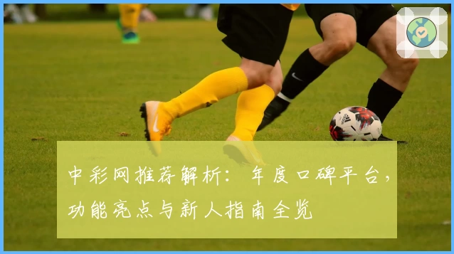 中彩网推荐解析：年度口碑平台，功能亮点与新人指南全览