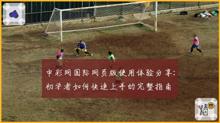 中彩网国际网页版使用体验分享：初学者如何快速上手的完整指南