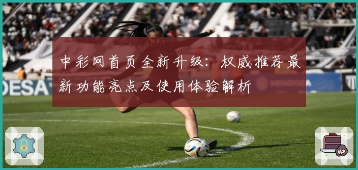 中彩网首页全新升级：权威推荐最新功能亮点及使用体验解析