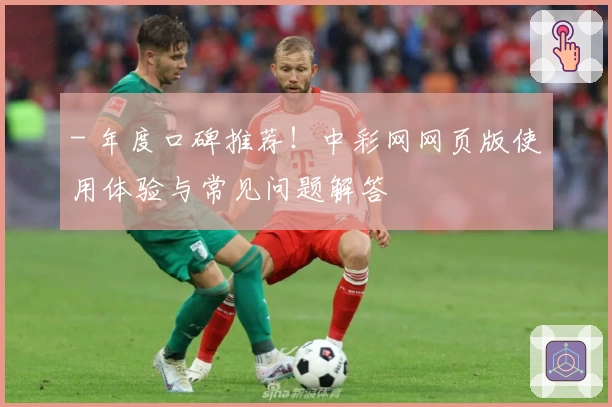 - 年度口碑推荐！中彩网网页版使用体验与常见问题解答