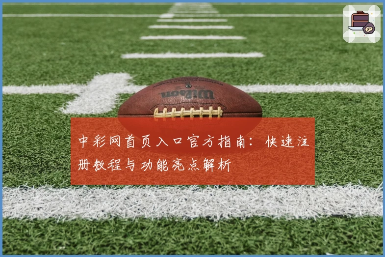 中彩网首页入口官方指南：快速注册教程与功能亮点解析