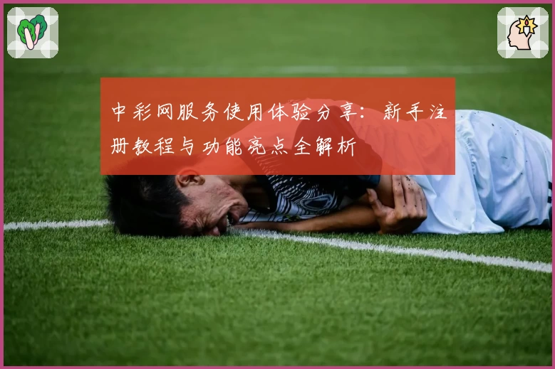 中彩网服务使用体验分享：新手注册教程与功能亮点全解析