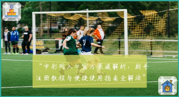 “中彩网入口官方渠道解析，新手注册教程与便捷使用指南全解读”