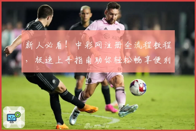 新人必看！中彩网注册全流程教程，极速上手指南助你轻松畅享便利服务