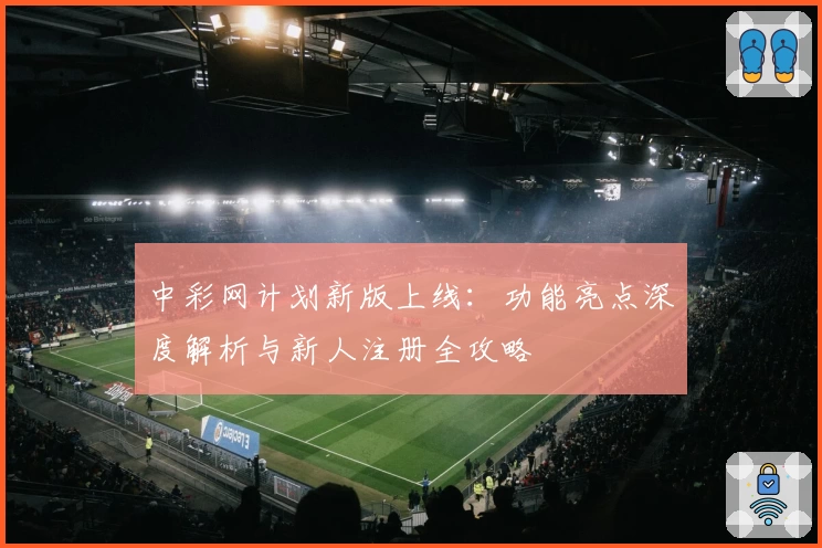 中彩网计划新版上线:功能亮点深度解析与新人注册全攻略