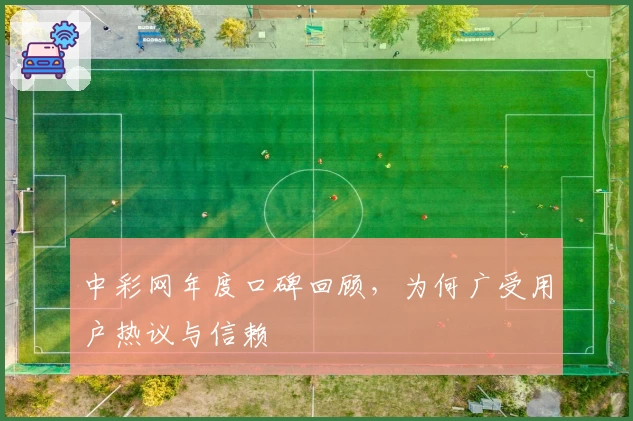 中彩网年度口碑回顾，为何广受用户热议与信赖