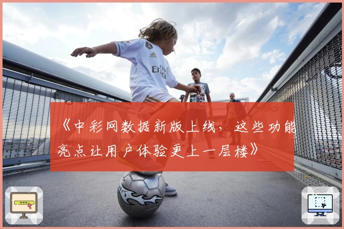 《中彩网数据新版上线，这些功能亮点让用户体验更上一层楼》