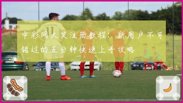 中彩网大奖注册教程：新用户不可错过的五分钟快速上手攻略