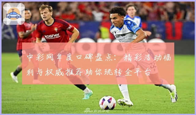 中彩网年度口碑盘点：精彩活动福利与权威推荐助你玩转全平台