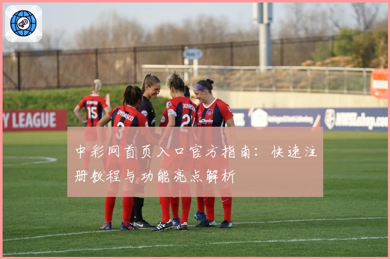 中彩网首页入口官方指南：快速注册教程与功能亮点解析