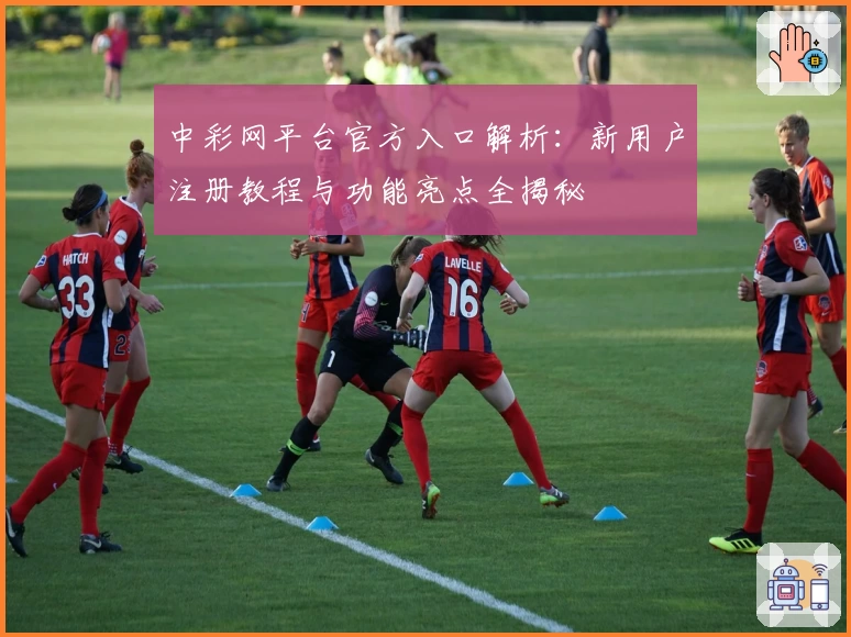 中彩网平台官方入口解析：新用户注册教程与功能亮点全揭秘