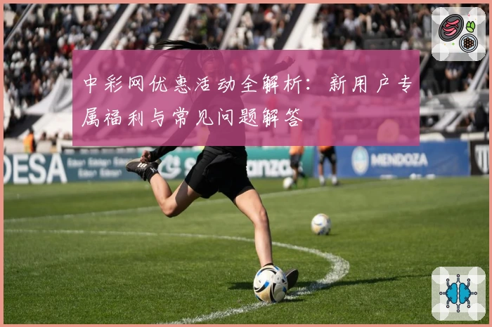 中彩网优惠活动全解析：新用户专属福利与常见问题解答