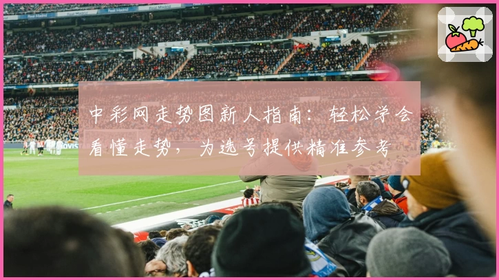 中彩网走势图新人指南：轻松学会看懂走势，为选号提供精准参考